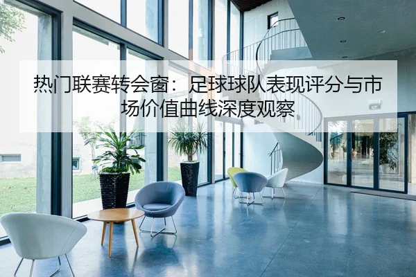 热门联赛转会窗：足球球队表现评分与市场价值曲线深度观察