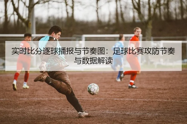 实时比分逐球播报与节奏图：足球比赛攻防节奏与数据解读
