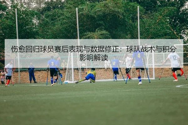 伤愈回归球员赛后表现与数据修正：球队战术与积分影响解读