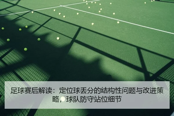 足球赛后解读：定位球丢分的结构性问题与改进策略，球队防守站位细节