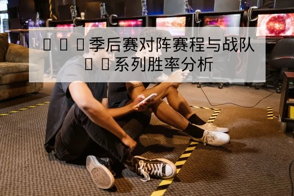 LPL季后赛对阵赛程与战队BO系列胜率分析