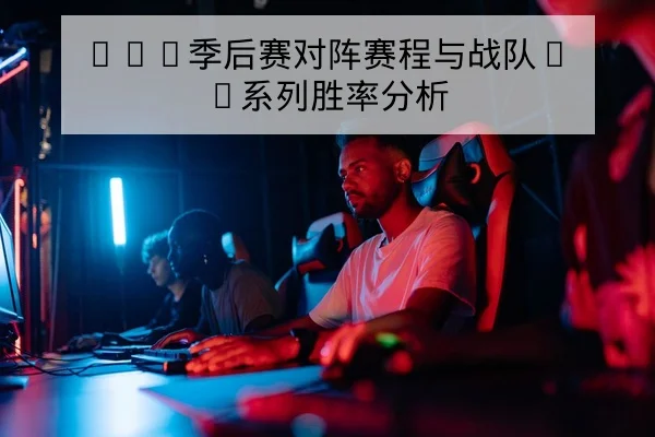 LPL季后赛对阵赛程与战队BO系列胜率分析